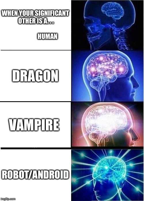 Expanding Brain | WHEN YOUR SIGNIFICANT OTHER IS A. . .                                       HUMAN; DRAGON; VAMPIRE; ROBOT/ANDROID | image tagged in memes,expanding brain | made w/ Imgflip meme maker