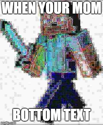 got em | WHEN YOUR MOM; BOTTOM TEXT | image tagged in deep fried steve,minecraft,deep thoughts | made w/ Imgflip meme maker