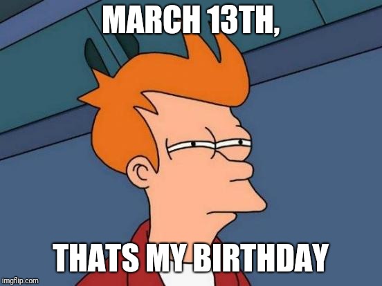 Futurama Fry Meme | MARCH 13TH, THATS MY BIRTHDAY | image tagged in memes,futurama fry | made w/ Imgflip meme maker