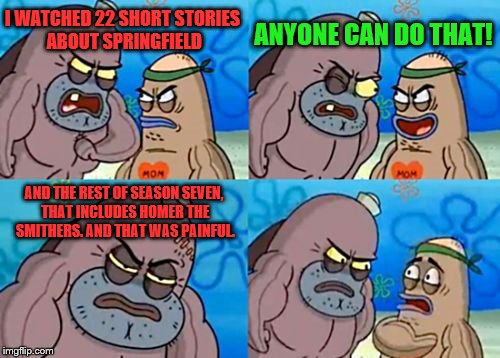 I've still yet to do this, but I'm getting through Season 7 Episodes nicely! We should hold a Smithers week sometime. | ANYONE CAN DO THAT! I WATCHED 22 SHORT STORIES ABOUT SPRINGFIELD; AND THE REST OF SEASON SEVEN, THAT INCLUDES HOMER THE SMITHERS. AND THAT WAS PAINFUL. | image tagged in memes,how tough are you,smithers,the simpsons | made w/ Imgflip meme maker