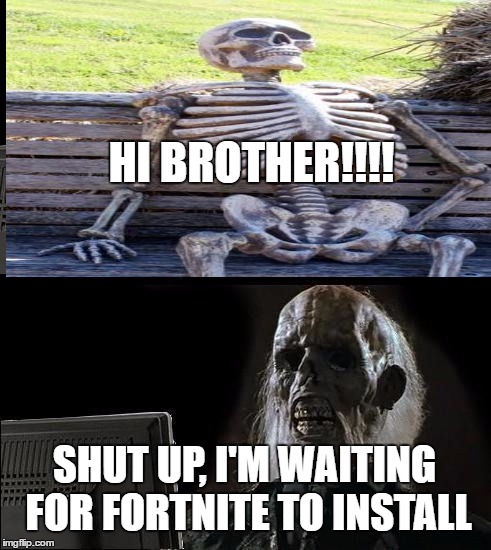 Loading... | HI BROTHER!!!! SHUT UP, I'M WAITING FOR FORTNITE TO INSTALL | image tagged in waiting skeleton,ill just wait here | made w/ Imgflip meme maker