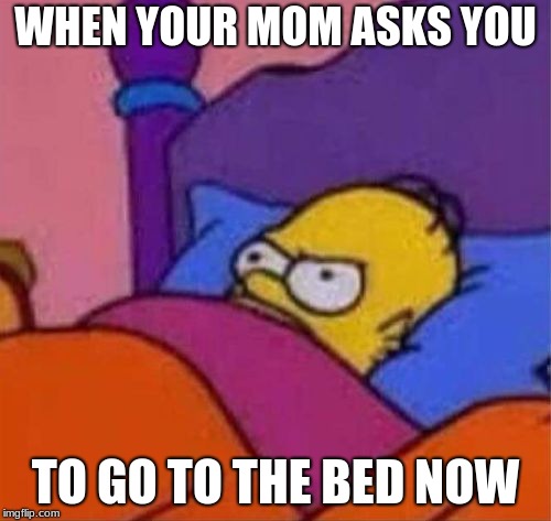 angry homer simpson in bed | WHEN YOUR MOM ASKS YOU; TO GO TO THE BED NOW | image tagged in angry homer simpson in bed | made w/ Imgflip meme maker