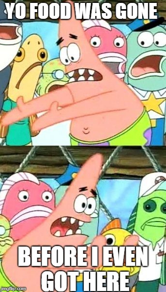 Put It Somewhere Else Patrick | YO FOOD WAS GONE; BEFORE I EVEN GOT HERE | image tagged in memes,put it somewhere else patrick | made w/ Imgflip meme maker