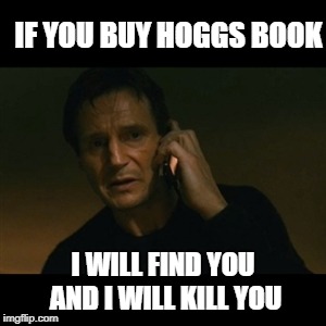 Liam Neeson Taken | IF YOU BUY HOGGS BOOK; I WILL FIND YOU AND I WILL KILL YOU | image tagged in memes,liam neeson taken | made w/ Imgflip meme maker