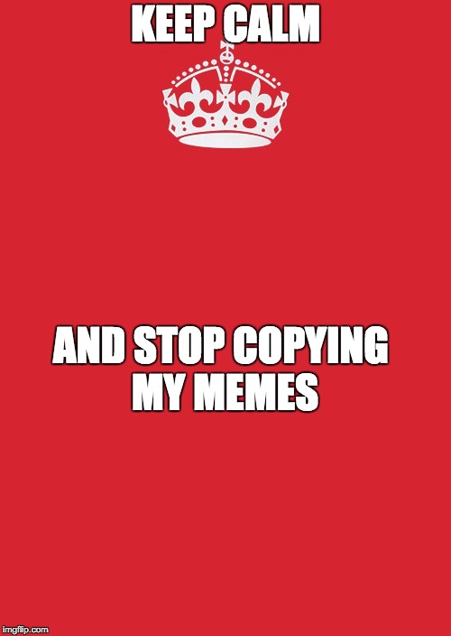 Keep Calm And Carry On Red | KEEP CALM; AND STOP COPYING MY MEMES | image tagged in memes,keep calm and carry on red | made w/ Imgflip meme maker