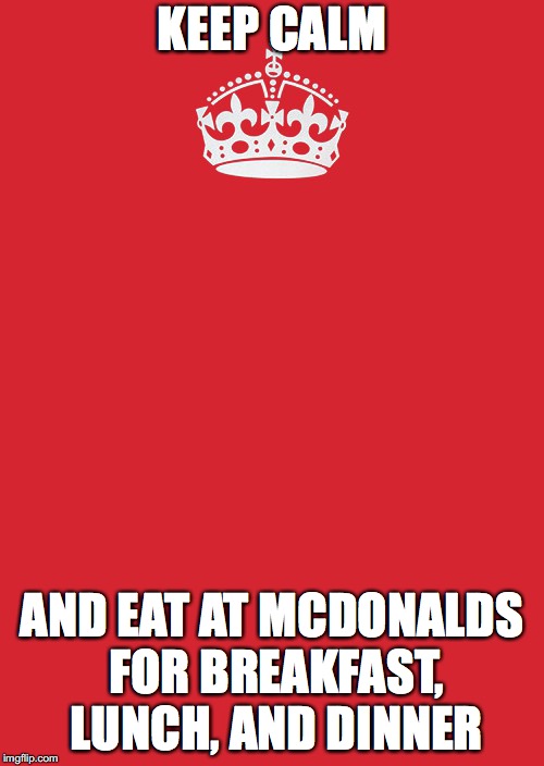 Keep Calm And Carry On Red Meme | KEEP CALM; AND EAT AT MCDONALDS FOR BREAKFAST, LUNCH, AND DINNER | image tagged in memes,keep calm and carry on red | made w/ Imgflip meme maker