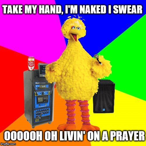 Wrong lyrics karaoke big bird | TAKE MY HAND, I'M NAKED I SWEAR; OOOOOH OH LIVIN' ON A PRAYER | image tagged in wrong lyrics karaoke big bird,bon jovi,livin on a prayer | made w/ Imgflip meme maker