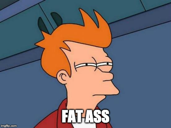Futurama Fry Meme | FAT ASS | image tagged in memes,futurama fry | made w/ Imgflip meme maker