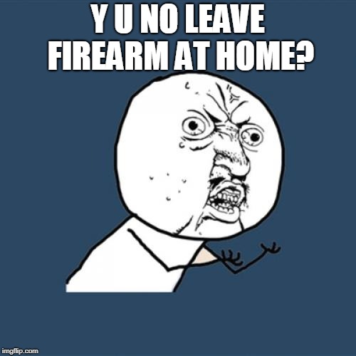 Y U No Meme | Y U NO LEAVE FIREARM AT HOME? | image tagged in memes,y u no | made w/ Imgflip meme maker