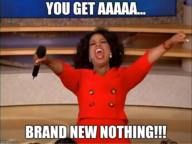 Oprah You Get A | YOU GET AAAAA... BRAND NEW NOTHING!!! | image tagged in memes,oprah you get a | made w/ Imgflip meme maker