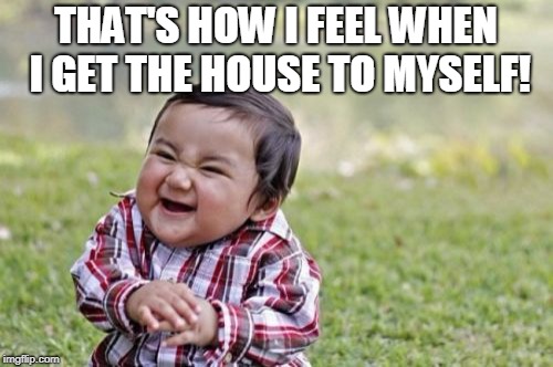 Evil Toddler Meme | THAT'S HOW I FEEL WHEN I GET THE HOUSE TO MYSELF! | image tagged in memes,evil toddler | made w/ Imgflip meme maker