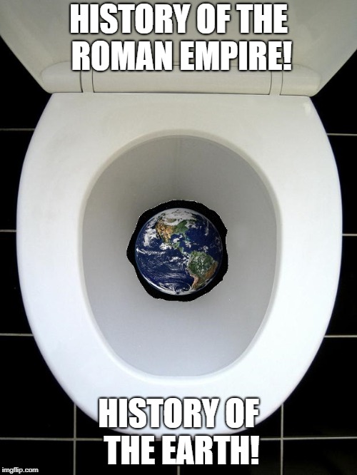 The Big Flush | HISTORY OF THE ROMAN EMPIRE! HISTORY OF THE EARTH! | image tagged in end of the world | made w/ Imgflip meme maker