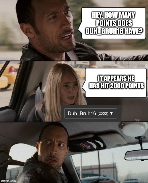 Time to Party!  | HEY. HOW MANY POINTS DOES DUH_BRUH16 HAVE? IT APPEARS HE HAS HIT 2000 POINTS | image tagged in memes,the rock driving | made w/ Imgflip meme maker