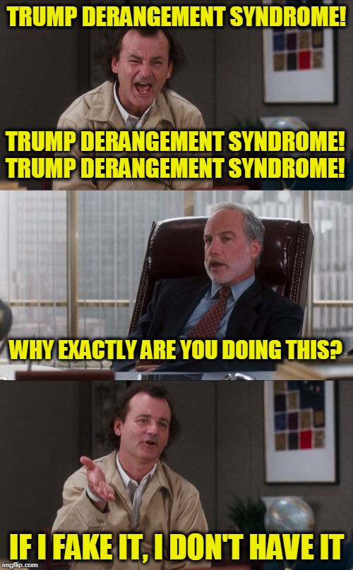What about Bob? | TRUMP DERANGEMENT SYNDROME! TRUMP DERANGEMENT SYNDROME! TRUMP DERANGEMENT SYNDROME! WHY EXACTLY ARE YOU DOING THIS? IF I FAKE IT, I DON'T HAVE IT | image tagged in bill murray fake it | made w/ Imgflip meme maker