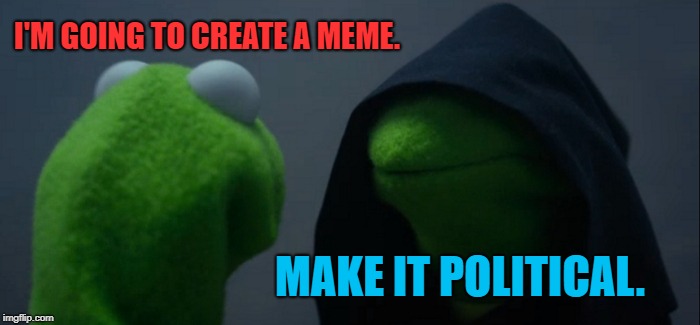 My first meme | I'M GOING TO CREATE A MEME. MAKE IT POLITICAL. | image tagged in memes,evil kermit,political meme,political memes | made w/ Imgflip meme maker