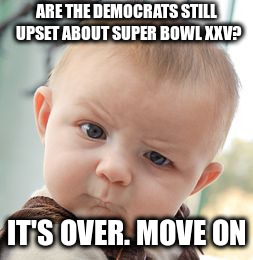 Democrat Sue Russia Over 2016 Election | ARE THE DEMOCRATS STILL UPSET ABOUT SUPER BOWL XXV? IT'S OVER. MOVE ON | image tagged in memes,skeptical baby | made w/ Imgflip meme maker
