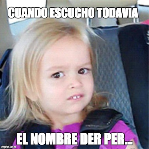 Confused Little Girl | CUANDO ESCUCHO TODAVIA; EL NOMBRE DER PER... | image tagged in confused little girl | made w/ Imgflip meme maker