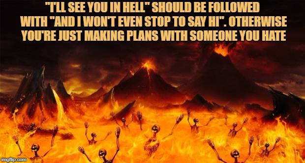 Hell | "I'LL SEE YOU IN HELL" SHOULD BE FOLLOWED WITH "AND I WON'T EVEN STOP TO SAY HI". OTHERWISE YOU'RE JUST MAKING PLANS WITH SOMEONE YOU HATE | image tagged in hell,funny,memes,funny memes | made w/ Imgflip meme maker