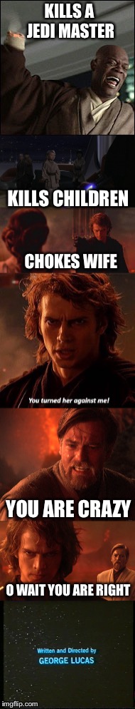 Anakin is crazy | KILLS A JEDI MASTER; KILLS CHILDREN; CHOKES WIFE; YOU ARE CRAZY; O WAIT YOU ARE RIGHT | image tagged in meme,memes,star wars,anakin and obi wan,padme,mace windu | made w/ Imgflip meme maker