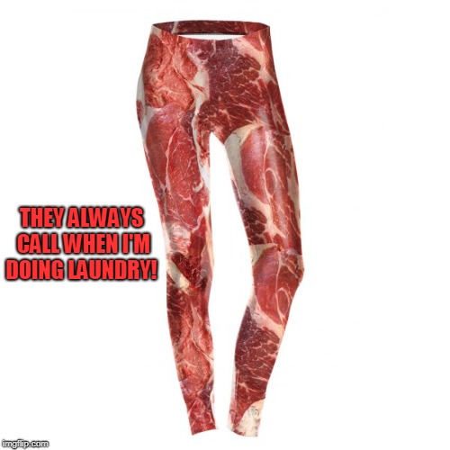 meat pants | THEY ALWAYS CALL WHEN I'M DOING LAUNDRY! | image tagged in meat pants | made w/ Imgflip meme maker