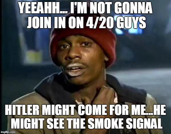 Y'all Got Any More Of That Meme | YEEAHH... I'M NOT GONNA JOIN IN ON 4/20 GUYS; HITLER MIGHT COME FOR ME...HE MIGHT SEE THE SMOKE SIGNAL | image tagged in memes,y'all got any more of that | made w/ Imgflip meme maker