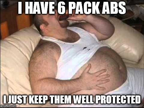 Fat Man | I HAVE 6 PACK ABS; I JUST KEEP THEM WELL PROTECTED | image tagged in fat man | made w/ Imgflip meme maker