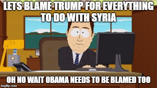 Aaaaand Its Gone | LETS BLAME TRUMP FOR EVERYTHING TO DO WITH SYRIA; OH NO WAIT OBAMA NEEDS TO BE BLAMED TOO | image tagged in memes,aaaaand its gone | made w/ Imgflip meme maker
