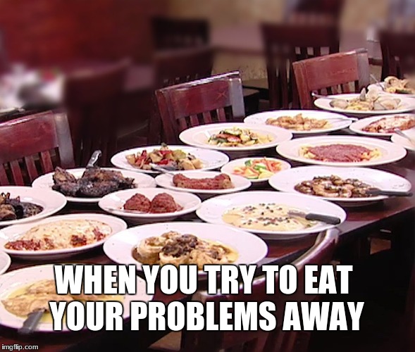 foodsss | WHEN YOU TRY TO EAT YOUR PROBLEMS AWAY | image tagged in food,chef gordon ramsay,fast food,too much,memes | made w/ Imgflip meme maker