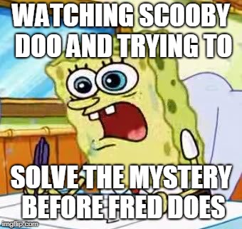 Spongebob Writing | WATCHING SCOOBY DOO AND TRYING TO; SOLVE THE MYSTERY BEFORE FRED DOES | image tagged in spongebob writing | made w/ Imgflip meme maker