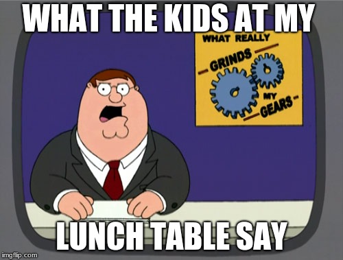 Peter Griffin News Meme | WHAT THE KIDS AT MY; LUNCH TABLE SAY | image tagged in memes,peter griffin news | made w/ Imgflip meme maker
