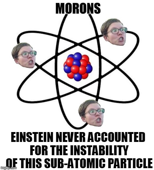 The Most Unstable of All Particles: MORONS |  EINSTEIN NEVER ACCOUNTED FOR THE INSTABILITY OF THIS SUB-ATOMIC PARTICLE | image tagged in vince vance,the far left,antifa,hate-filled progressives,i pity democrats,nasty woman | made w/ Imgflip meme maker