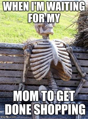 Waiting Skeleton | WHEN I'M WAITING FOR MY; MOM TO GET DONE SHOPPING | image tagged in memes,waiting skeleton | made w/ Imgflip meme maker