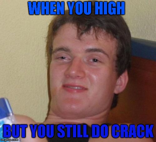 10 Guy | WHEN YOU HIGH; BUT YOU STILL DO CRACK | image tagged in memes,10 guy | made w/ Imgflip meme maker
