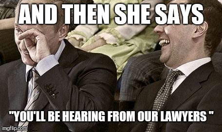 Democrats sue Russia | AND THEN SHE SAYS; "YOU'LL BE HEARING FROM OUR LAWYERS " | image tagged in good luck with that,memes,politics,ridiculous,funny | made w/ Imgflip meme maker