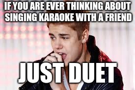 Justin Bieber Singing | IF YOU ARE EVER THINKING ABOUT SINGING KARAOKE WITH A FRIEND; JUST DUET | image tagged in justin bieber singing | made w/ Imgflip meme maker