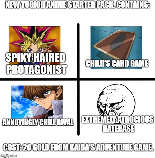 Yugioh Card Memes | NEW YUGIOH ANIME STARTER PACK. CONTAINS:; SPIKY HAIRED PROTAGONIST; CHILD'S CARD GAME; ANNOYINGLY CHILL RIVAL; EXTREMELY ATROCIOUS HATEBASE; COST: 20 GOLD FROM KAIBA'S ADVENTURE GAME. | image tagged in memes,blank starter pack | made w/ Imgflip meme maker