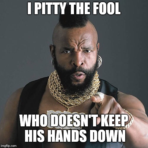 Mr T Pity The Fool Meme | I PITTY THE FOOL; WHO DOESN'T KEEP HIS HANDS DOWN | image tagged in memes,mr t pity the fool | made w/ Imgflip meme maker
