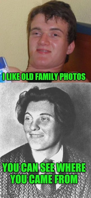 History set in Stone  | I LIKE OLD FAMILY PHOTOS; YOU CAN SEE WHERE YOU CAME FROM | image tagged in 10 guy,whoa | made w/ Imgflip meme maker
