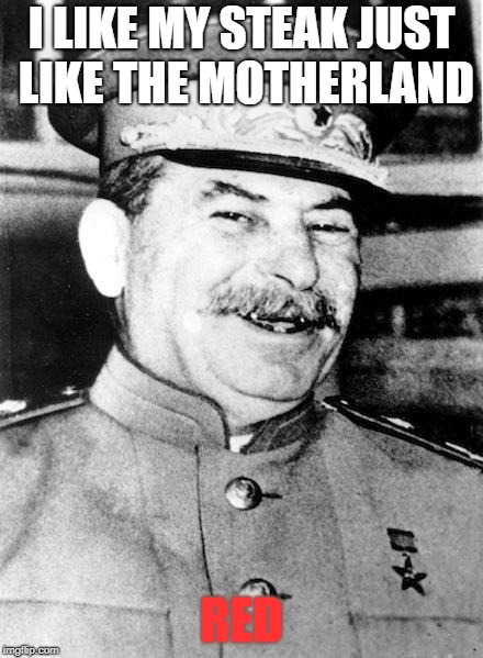 Approved by Comrade Stalin | I LIKE MY STEAK JUST LIKE THE MOTHERLAND; RED | image tagged in memes,funny,russia,communism,stalin | made w/ Imgflip meme maker