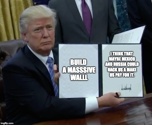 Trump Bill Signing Meme | BUILD A MASSSIVE WALLL; I THINK THAT MAYBE MEXICO AND RUSSIA COULD HACK US A MAKE US PAY FOR IT. | image tagged in memes,trump bill signing | made w/ Imgflip meme maker