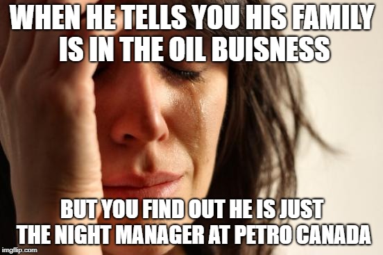 First World Problems | WHEN HE TELLS YOU HIS FAMILY IS IN THE OIL BUISNESS; BUT YOU FIND OUT HE IS JUST THE NIGHT MANAGER AT PETRO CANADA | image tagged in memes,first world problems | made w/ Imgflip meme maker