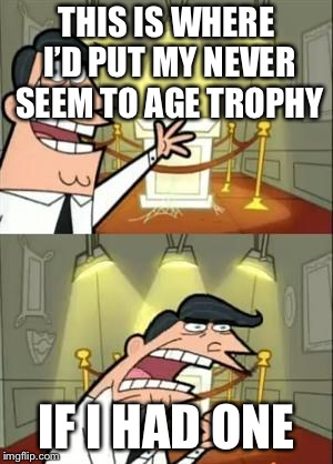 Seriously a problem with tv shows | THIS IS WHERE I’D PUT MY NEVER SEEM TO AGE TROPHY; IF I HAD ONE | image tagged in memes,this is where i'd put my trophy if i had one | made w/ Imgflip meme maker