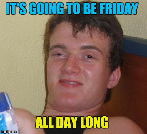 I can't stand this saying | IT'S GOING TO BE FRIDAY; ALL DAY LONG | image tagged in memes,10 guy,sayings,stupid,funny | made w/ Imgflip meme maker