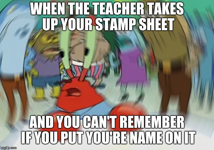 Mr Krabs Blur Meme | WHEN THE TEACHER TAKES UP YOUR STAMP SHEET; AND YOU CAN'T REMEMBER IF YOU PUT YOU'RE NAME ON IT | image tagged in memes,mr krabs blur meme,school,teachers,high school | made w/ Imgflip meme maker