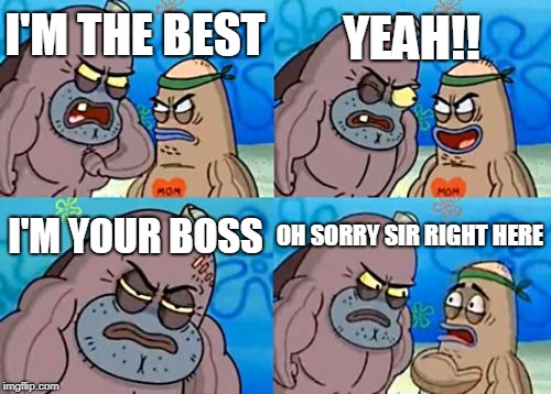 How Tough Are You | YEAH!! I'M THE BEST; I'M YOUR BOSS; OH SORRY SIR RIGHT HERE | image tagged in memes,how tough are you | made w/ Imgflip meme maker