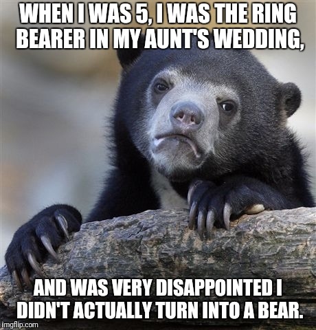 Sometimes, the template matches almost TOO well... | WHEN I WAS 5, I WAS THE RING BEARER IN MY AUNT'S WEDDING, AND WAS VERY DISAPPOINTED I DIDN'T ACTUALLY TURN INTO A BEAR. | image tagged in memes,confession bear,wedding,ring,kids,shattered dreams | made w/ Imgflip meme maker