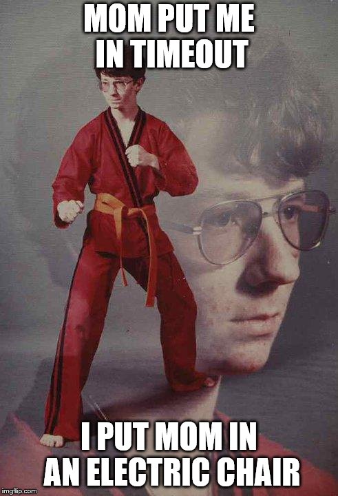 Karate Kyle | MOM PUT ME IN TIMEOUT; I PUT MOM IN AN ELECTRIC CHAIR | image tagged in memes,karate kyle | made w/ Imgflip meme maker