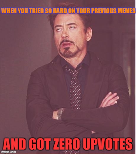 Face You Make Robert Downey Jr | WHEN YOU TRIED SO HARD ON YOUR PREVIOUS MEMES; AND GOT ZERO UPVOTES | image tagged in memes,face you make robert downey jr | made w/ Imgflip meme maker
