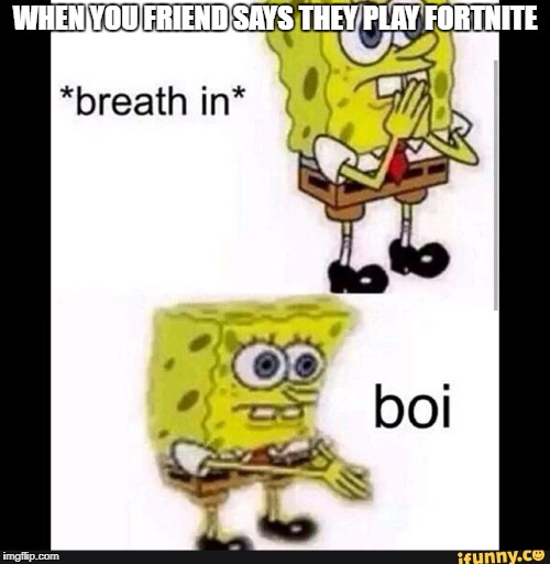 Fortnite |  WHEN YOU FRIEND SAYS THEY PLAY FORTNITE | image tagged in spongebob boi | made w/ Imgflip meme maker
