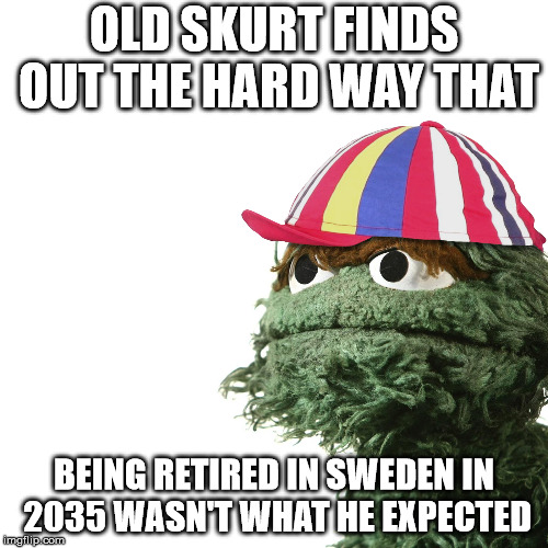 Skurts future | OLD SKURT FINDS OUT THE HARD WAY THAT; BEING RETIRED IN SWEDEN IN 2035 WASN'T WHAT HE EXPECTED | image tagged in old skurt,sweden,retirement,woke,realization,puppets | made w/ Imgflip meme maker